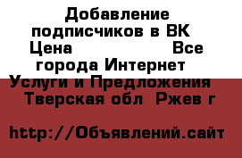 Добавление подписчиков в ВК › Цена ­ 5000-10000 - Все города Интернет » Услуги и Предложения   . Тверская обл.,Ржев г.